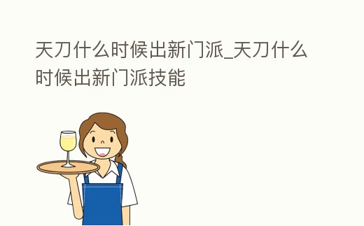 天刀什么時候出新門派_天刀什么時候出新門派技能