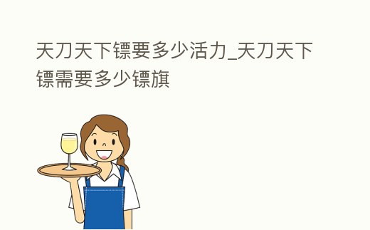 天刀天下鏢要多少活力_天刀天下鏢需要多少鏢旗