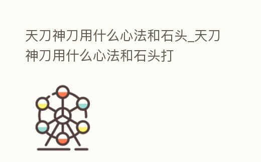 天刀神刀用什么心法和石頭_天刀神刀用什么心法和石頭打