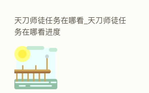 天刀師徒任務在哪看_天刀師徒任務在哪看進度