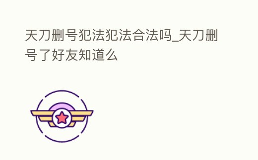 天刀刪號犯法犯法合法嗎_天刀刪號了好友知道么