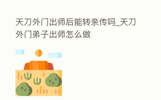 天刀外門出師后能轉親傳嗎_天刀外門弟子出師怎么做
