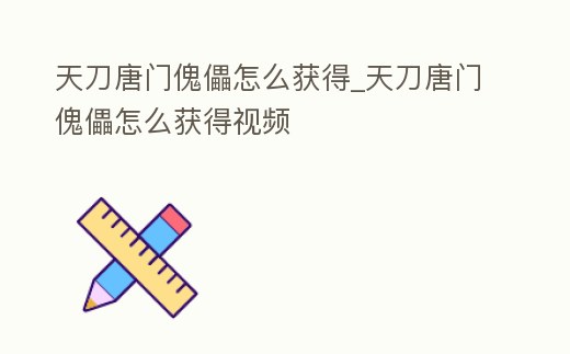 天刀唐門傀儡怎么獲得_天刀唐門傀儡怎么獲得視頻