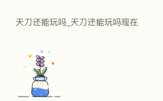 天刀還能玩嗎_天刀還能玩嗎現在