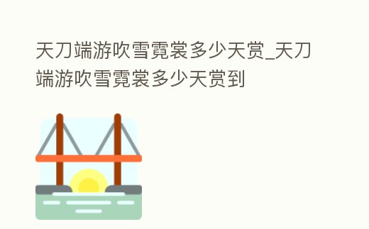 天刀端游吹雪霓裳多少天賞_天刀端游吹雪霓裳多少天賞到