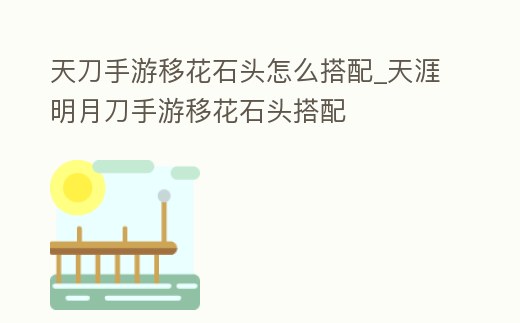 天刀手游移花石頭怎么搭配_天涯明月刀手游移花石頭搭配