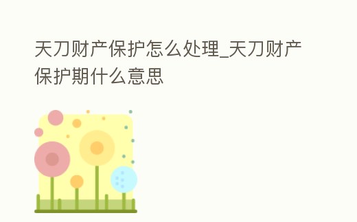 天刀財產保護怎么處理_天刀財產保護期什么意思