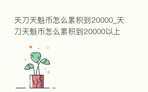 天刀天魁幣怎么累積到20000_天刀天魁幣怎么累積到20000以上