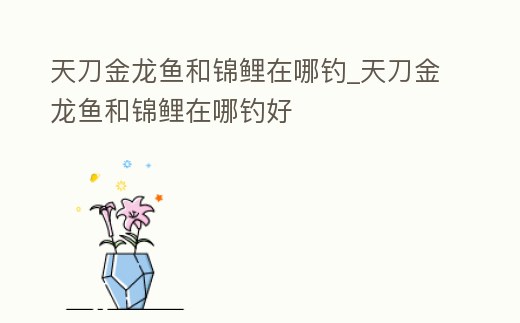 天刀金龍魚和錦鯉在哪釣_天刀金龍魚和錦鯉在哪釣好