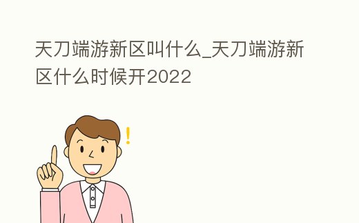 天刀端游新區叫什么_天刀端游新區什么時候開2022