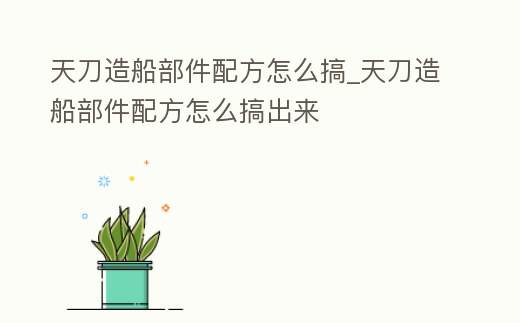 天刀造船部件配方怎么搞_天刀造船部件配方怎么搞出來