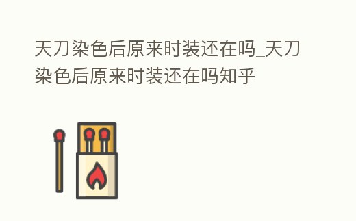 天刀染色后原來時裝還在嗎_天刀染色后原來時裝還在嗎知乎