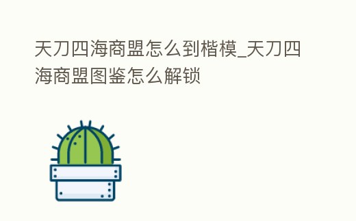 天刀四海商盟怎么到楷模_天刀四海商盟圖鑒怎么解鎖