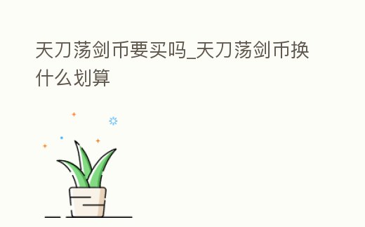 天刀蕩劍幣要買嗎_天刀蕩劍幣換什么劃算