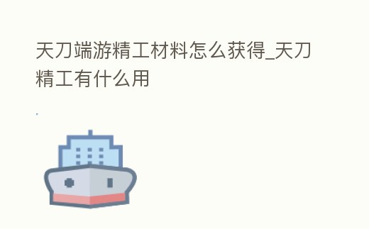 天刀端游精工材料怎么獲得_天刀精工有什么用