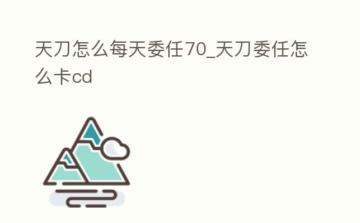 天刀怎么每天委任70_天刀委任怎么卡cd