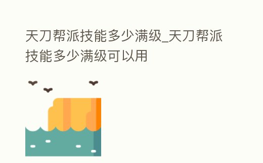 天刀幫派技能多少滿級_天刀幫派技能多少滿級可以用