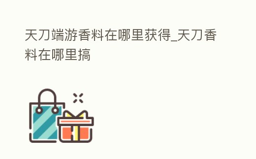 天刀端游香料在哪里獲得_天刀香料在哪里搞