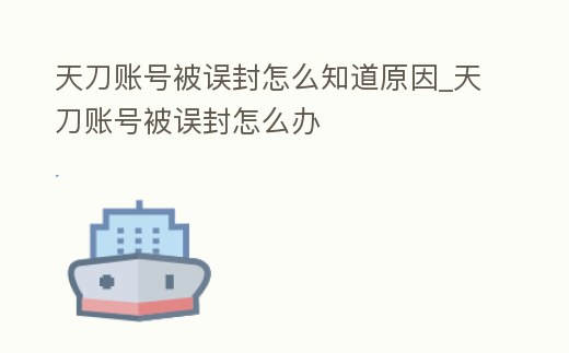 天刀賬號被誤封怎么知道原因_天刀賬號被誤封怎么辦
