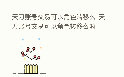 天刀賬號交易可以角色轉移么_天刀賬號交易可以角色轉移么嘛