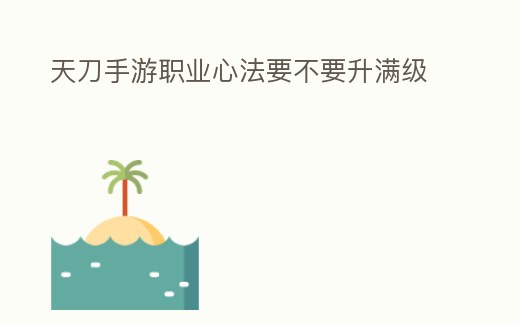 天刀手游職業心法要不要升滿級