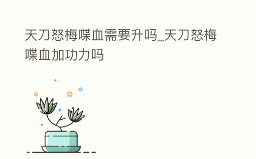 天刀怒梅喋血需要升嗎_天刀怒梅喋血加功力嗎