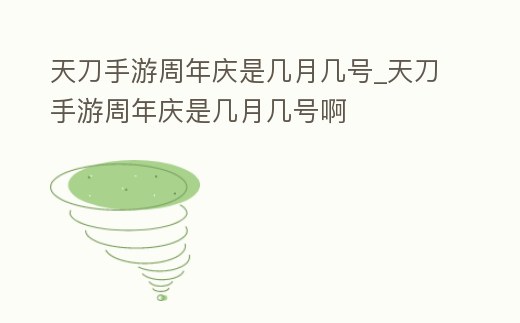 天刀手游周年慶是幾月幾號_天刀手游周年慶是幾月幾號啊