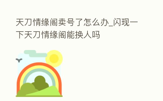 天刀情緣閣賣號(hào)了怎么辦_閃現(xiàn)一下天刀情緣閣能換人嗎