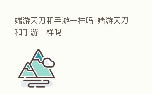 端游天刀和手游一樣嗎_端游天刀和手游一樣嗎