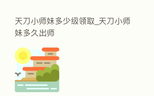 天刀小師妹多少級領取_天刀小師妹多久出師