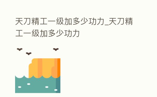 天刀精工一級加多少功力_天刀精工一級加多少功力