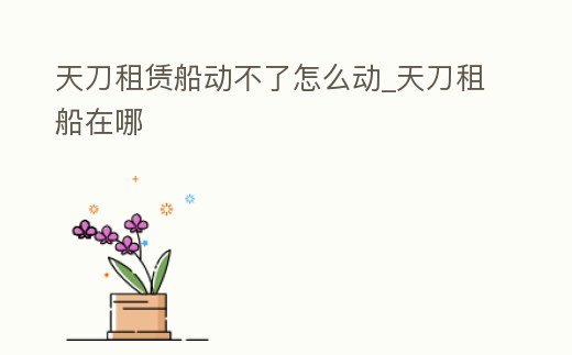 天刀租賃船動不了怎么動_天刀租船在哪