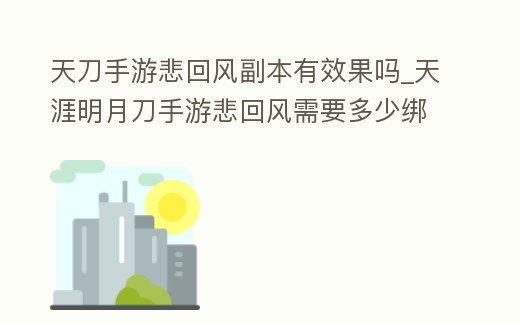 天刀手游悲回風副本有效果嗎_天涯明月刀手游悲回風需要多少綁點
