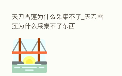 天刀雪蓮為什么采集不了_天刀雪蓮為什么采集不了東西