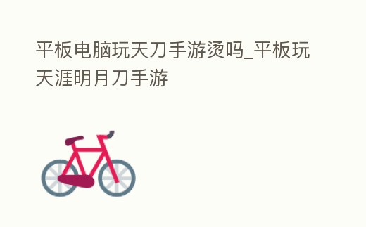 平板電腦玩天刀手游燙嗎_平板玩天涯明月刀手游