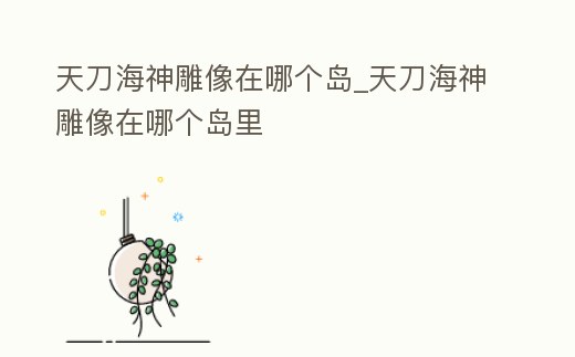 天刀海神雕像在哪個島_天刀海神雕像在哪個島里