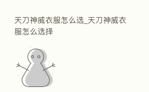 天刀神威衣服怎么選_天刀神威衣服怎么選擇