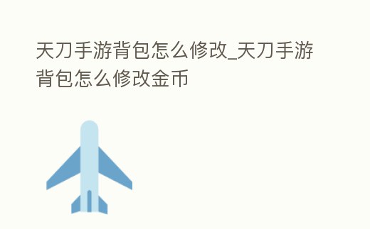 天刀手游背包怎么修改_天刀手游背包怎么修改金幣