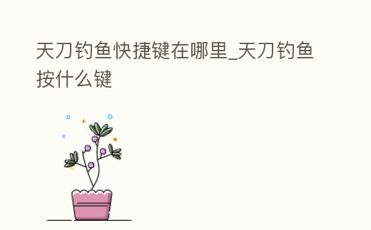 天刀釣魚快捷鍵在哪里_天刀釣魚按什么鍵