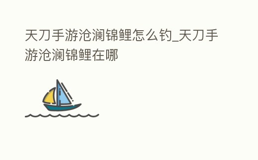 天刀手游滄瀾錦鯉怎么釣_天刀手游滄瀾錦鯉在哪