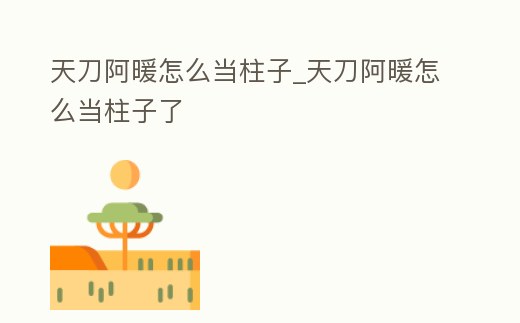 天刀阿暖怎么當柱子_天刀阿暖怎么當柱子了