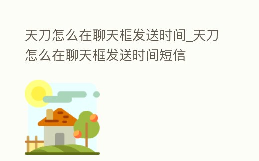 天刀怎么在聊天框發送時間_天刀怎么在聊天框發送時間短信