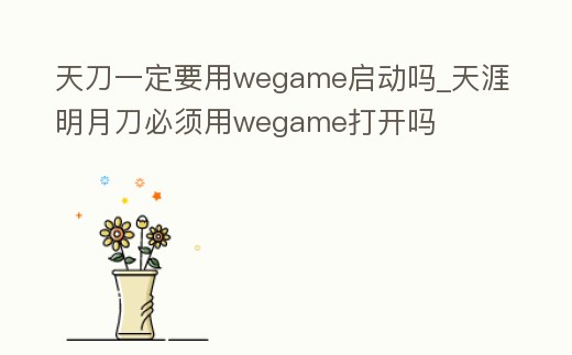 天刀一定要用wegame啟動嗎_天涯明月刀必須用wegame打開嗎