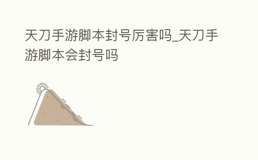 天刀手游腳本封號厲害嗎_天刀手游腳本會封號嗎