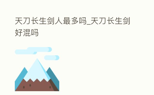天刀長生劍人最多嗎_天刀長生劍好混嗎