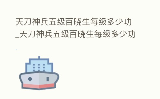 天刀神兵五級百曉生每級多少功_天刀神兵五級百曉生每級多少功力值