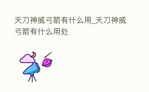 天刀神威弓箭有什么用_天刀神威弓箭有什么用處