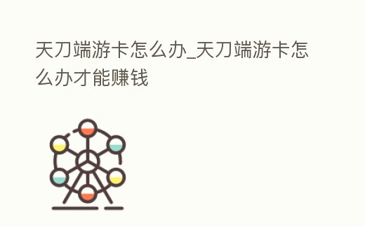 天刀端游卡怎么辦_天刀端游卡怎么辦才能賺錢