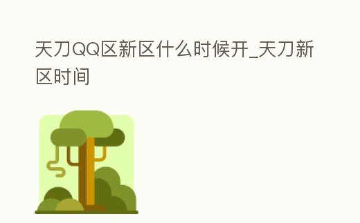 天刀QQ區(qū)新區(qū)什么時(shí)候開_天刀新區(qū)時(shí)間