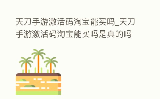 天刀手游激活碼淘寶能買嗎_天刀手游激活碼淘寶能買嗎是真的嗎